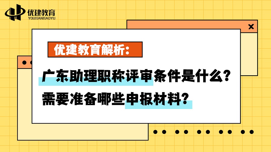 优建教育解析：广东助理职称评审条件是什么？需要准备哪些申报材料？.jpg