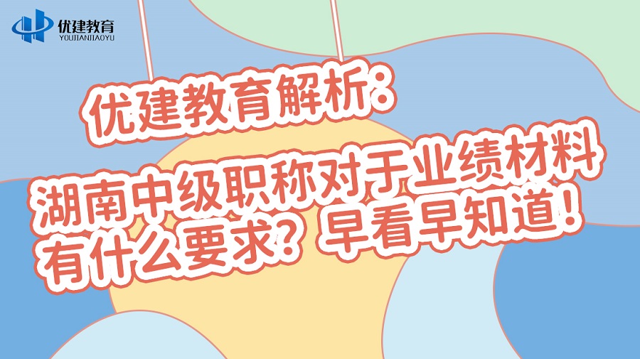 优建教育解析：湖南中级职称对于业绩材料有什么要求？早看早知道！.jpg